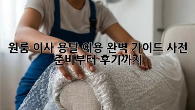 원룸 이사, 용달 이용 완벽 가이드! 사전 준비부터 후기까지