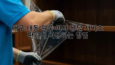 대구 내동 원룸 이사, 용달 서비스 편하게 이용하는 방법!